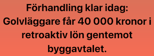 Bild med svart text på orange bakgrund: Förhandling klar idag, golvläggare får 40 000 kronor retroaktiv lön gentemot byggavtalet. 